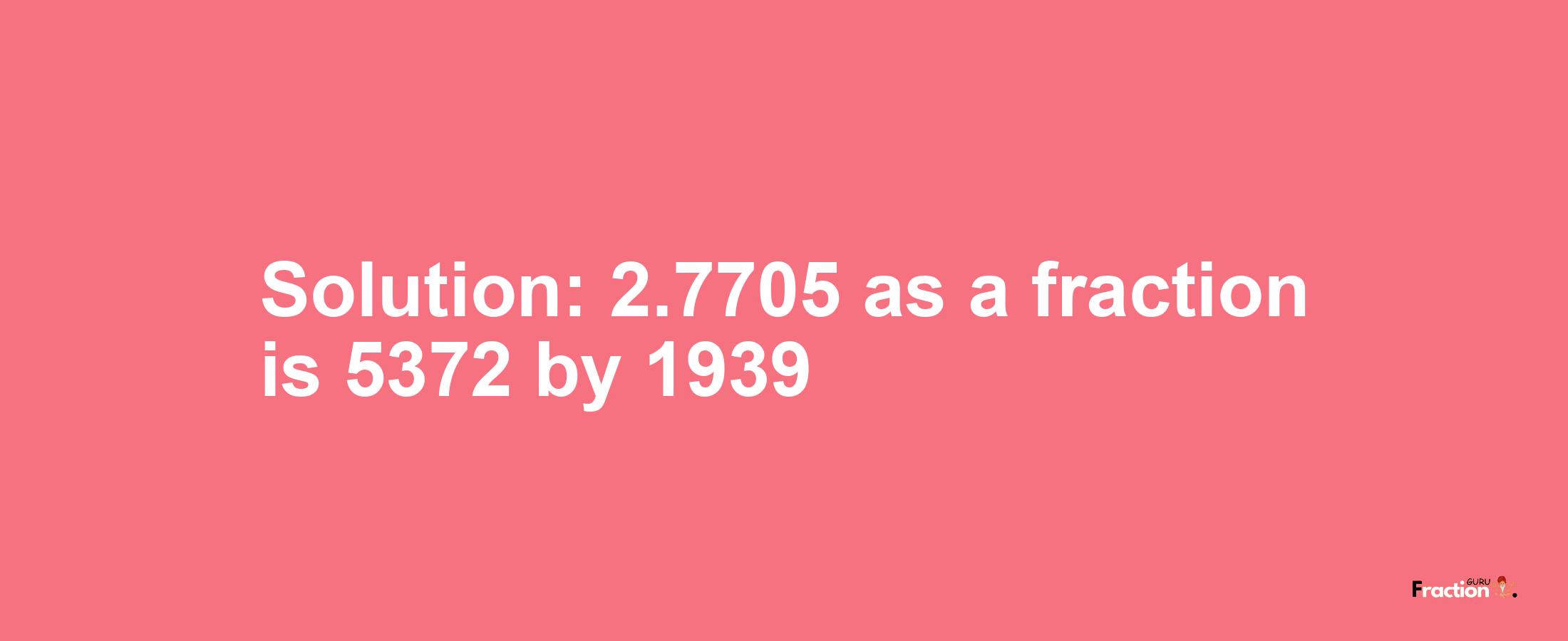 Solution:2.7705 as a fraction is 5372/1939